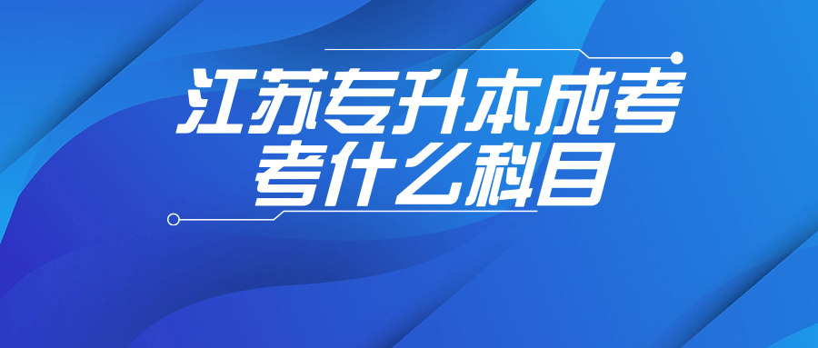 江苏专升本成考考什么科目 江苏专升本成考考什么科目