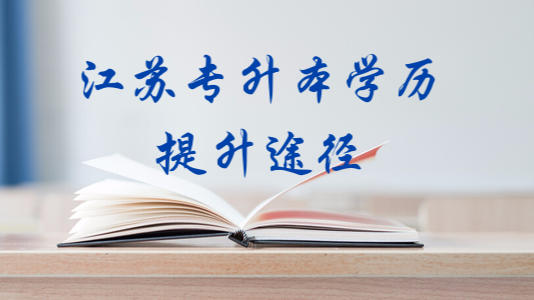 江苏专升本学历提升有哪些途径 江苏专升本学历提升有哪些途径